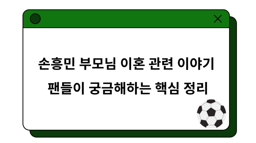 손흥민 부모님 이혼 관련 이야기 – 팬들이 궁금해하는 핵심 정리